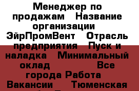 Менеджер по продажам › Название организации ­ ЭйрПромВент › Отрасль предприятия ­ Пуск и наладка › Минимальный оклад ­ 120 000 - Все города Работа » Вакансии   . Тюменская обл.,Тюмень г.